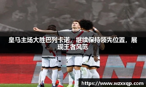 皇马主场大胜巴列卡诺，继续保持领先位置，展现王者风范