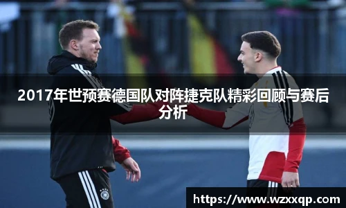 2017年世预赛德国队对阵捷克队精彩回顾与赛后分析