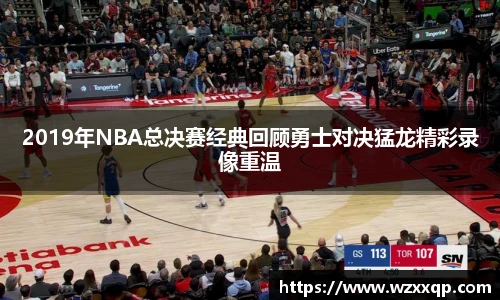 2019年NBA总决赛经典回顾勇士对决猛龙精彩录像重温