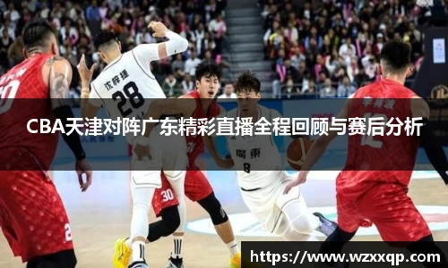 CBA天津对阵广东精彩直播全程回顾与赛后分析
