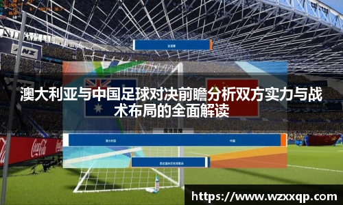 澳大利亚与中国足球对决前瞻分析双方实力与战术布局的全面解读